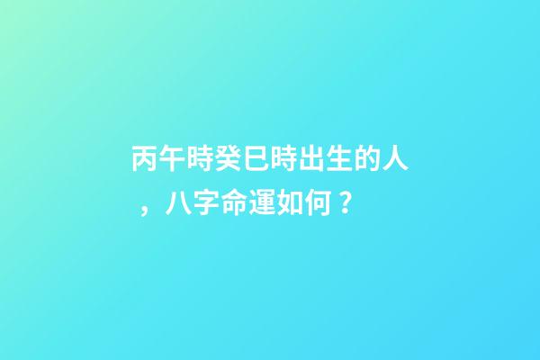 丙午時癸巳時出生的人，八字命運如何？